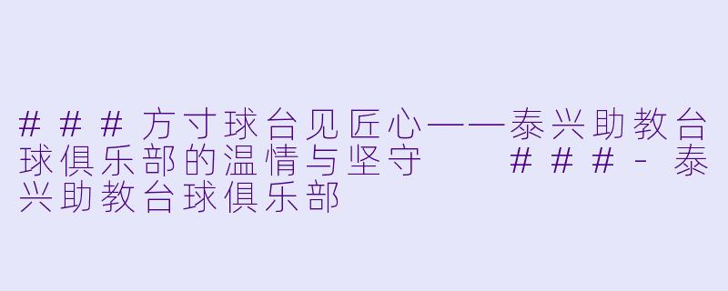 ###方寸球台见匠心——泰兴助教台球俱乐部的温情与坚守

###-泰兴助教台球俱乐部