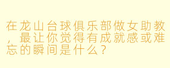 在龙山台球俱乐部做女助教,最让你觉得有成就感或难忘的瞬间是什么?