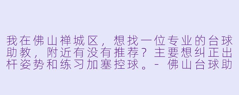 我在佛山禅城区,想找一位专业的台球助教,附近有没有推荐?主要想纠正出杆姿势和练习加塞控球。-佛山台球助教附近