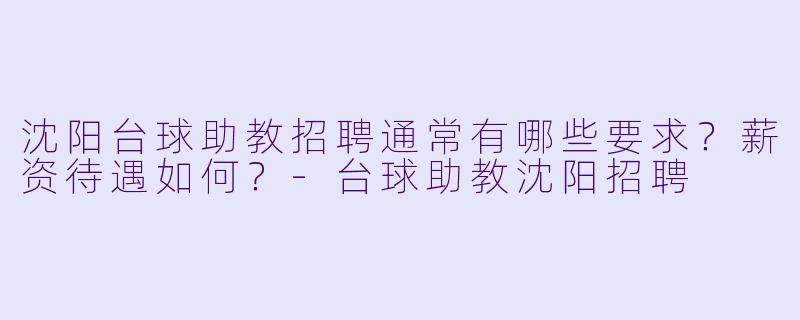 沈阳台球助教招聘通常有哪些要求？薪资待遇如何？