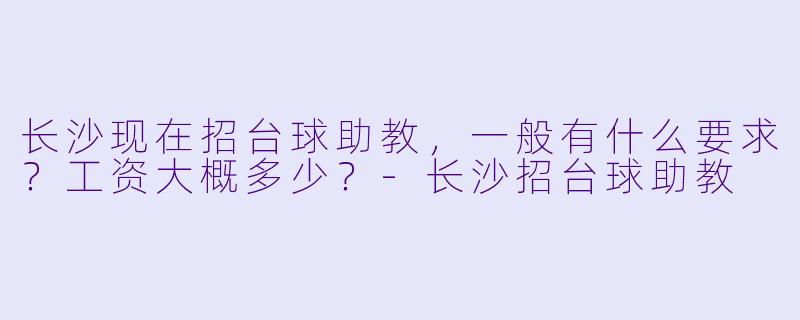 长沙现在招台球助教,一般有什么要求?工资大概多少?-长沙招台球助教