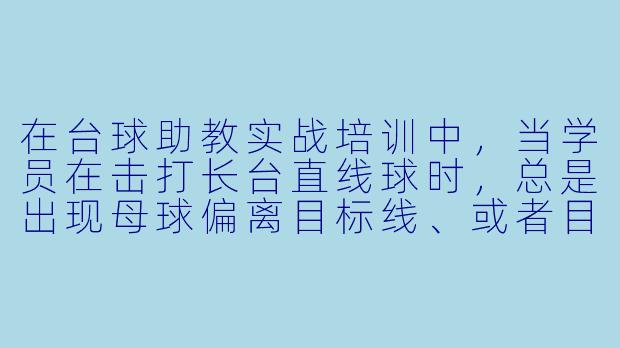 在台球助教实战培训中,当学员在击打长台直线球时,总是出现母球偏离目标线、或者目标球打不进袋口的情况,作为助教,你会如何通过“实战培训”来纠正这个问题?-台球助教实战培训