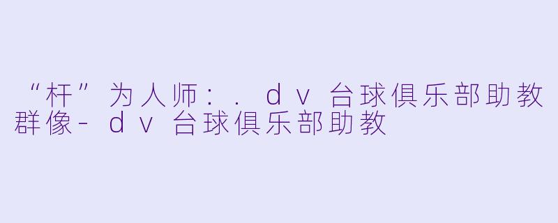 “杆”为人师:.dv台球俱乐部助教群像-dv台球俱乐部助教