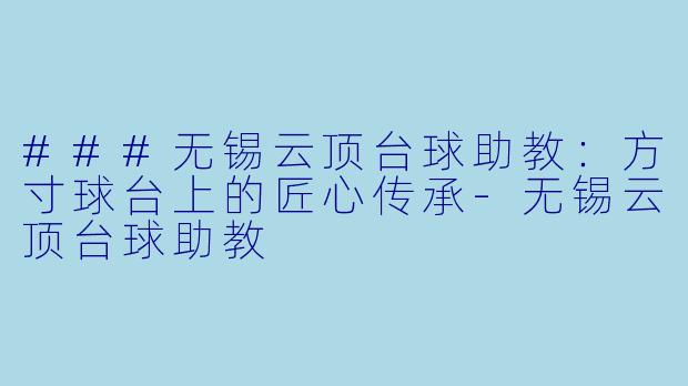 ###无锡云顶台球助教:方寸球台上的匠心传承-无锡云顶台球助教