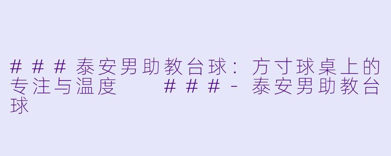 ###泰安男助教台球:方寸球桌上的专注与温度
###-泰安男助教台球