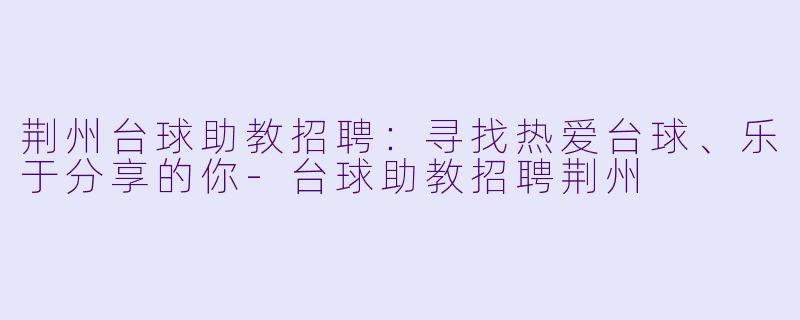 荆州台球助教招聘：寻找热爱台球、乐于分享的你-台球助教招聘荆州