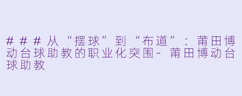 ###从“摆球”到“布道”:莆田博动台球助教的职业化突围-莆田博动台球助教