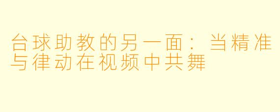 台球助教的另一面:当精准与律动在视频中共舞