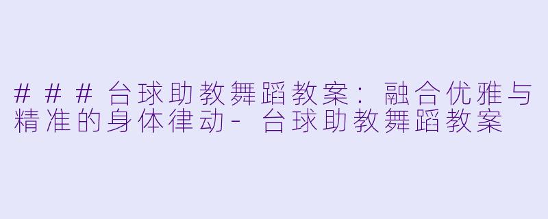 ###台球助教舞蹈教案：融合优雅与精准的身体律动-台球助教舞蹈教案