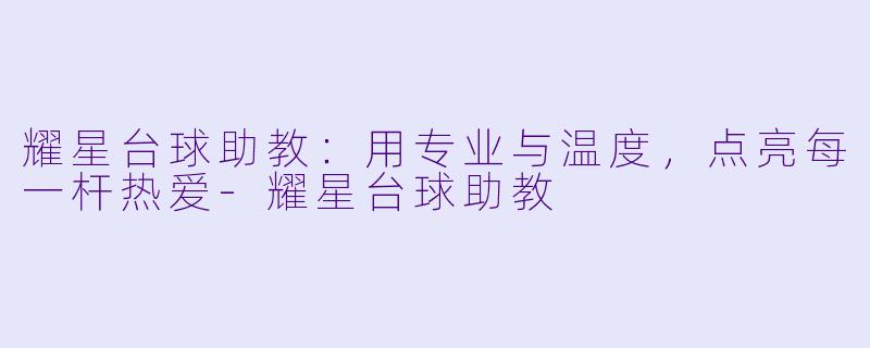 耀星台球助教:用专业与温度,点亮每一杆热爱-耀星台球助教