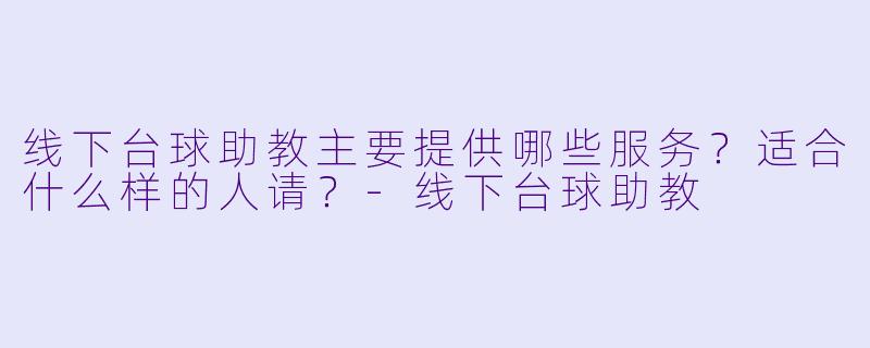 线下台球助教主要提供哪些服务?适合什么样的人请?-线下台球助教