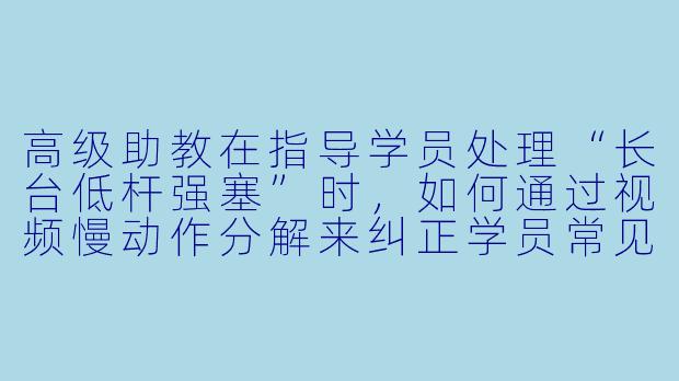 高级助教在指导学员处理“长台低杆强塞”时，如何通过视频慢动作分解来纠正学员常见的“击球点偏移”和“手腕僵硬”问题？