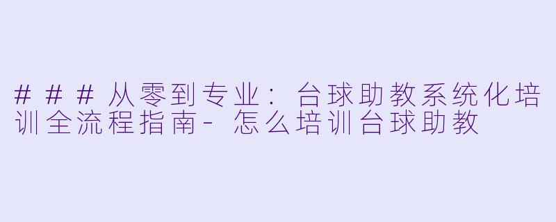 ###从零到专业：台球助教系统化培训全流程指南