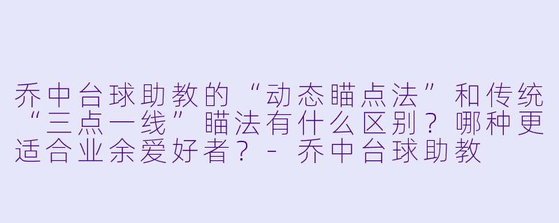 乔中台球助教的“动态瞄点法”和传统“三点一线”瞄法有什么区别？哪种更适合业余爱好者？