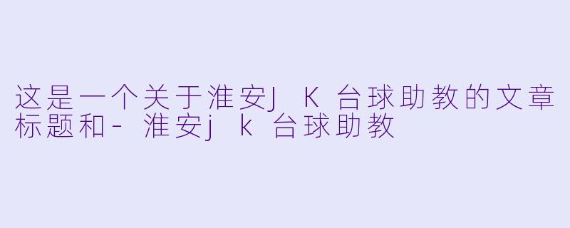 这是一个关于淮安JK台球助教的文章标题和-淮安jk台球助教