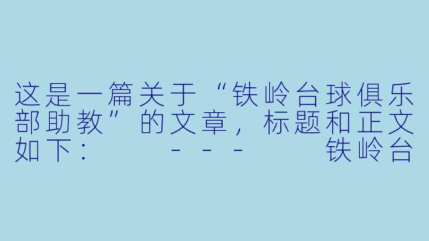 这是一篇关于“铁岭台球俱乐部助教”的文章，标题和正文如下：

---

铁岭台球江湖里的“摆渡人”：那些藏在球房里的年轻助教们-铁岭台球俱乐部助教