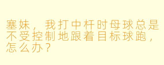 塞妹，我打中杆时母球总是不受控制地跟着目标球跑，怎么办？