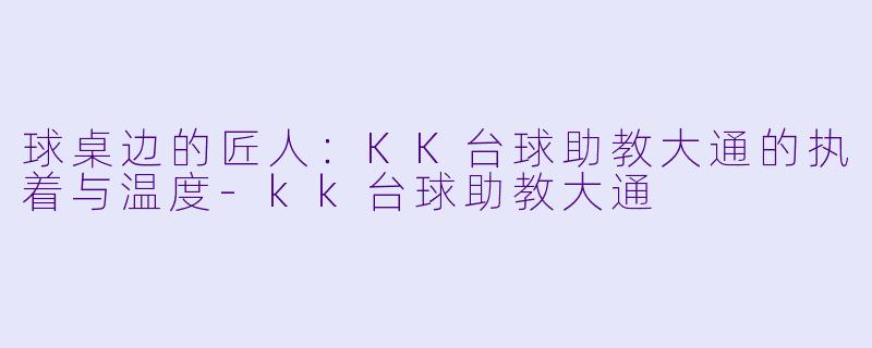 球桌边的匠人：KK台球助教大通的执着与温度-kk台球助教大通