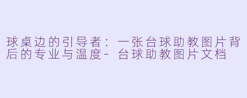 球桌边的引导者：一张台球助教图片背后的专业与温度-台球助教图片文档