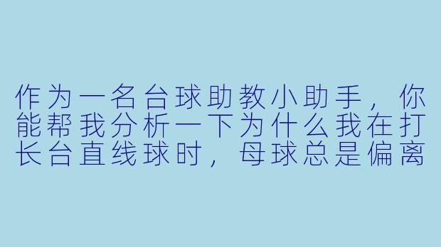 作为一名台球助教小助手，你能帮我分析一下为什么我在打长台直线球时，母球总是偏离目标方向，尤其是在发力的情况下？