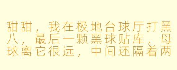 甜甜，我在极地台球厅打黑八，最后一颗黑球贴库，母球离它很远，中间还隔着两颗我的球，怎么打才能不犯规又进球？