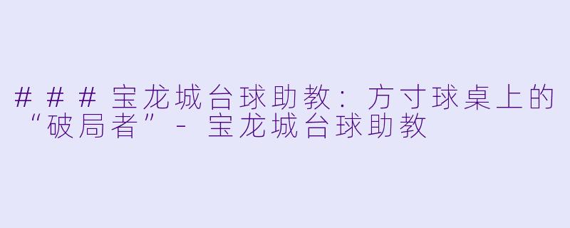 ###宝龙城台球助教：方寸球桌上的“破局者”-宝龙城台球助教