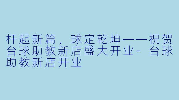 杆起新篇，球定乾坤——祝贺台球助教新店盛大开业-台球助教新店开业