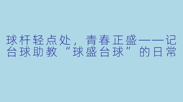球杆轻点处，青春正盛——记台球助教“球盛台球”的日常
