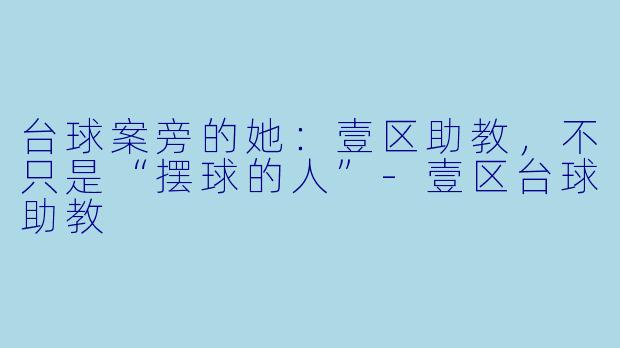 台球案旁的她:壹区助教,不只是“摆球的人”-壹区台球助教
