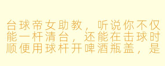 台球帝女助教，听说你不仅能一杆清台，还能在击球时顺便用球杆开啤酒瓶盖，是真的吗？