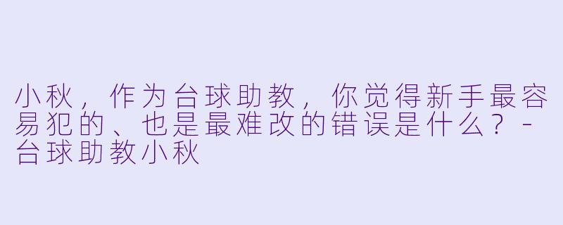 小秋，作为台球助教，你觉得新手最容易犯的、也是最难改的错误是什么？-台球助教小秋