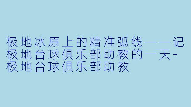 极地冰原上的精准弧线——记极地台球俱乐部助教的一天-极地台球俱乐部助教