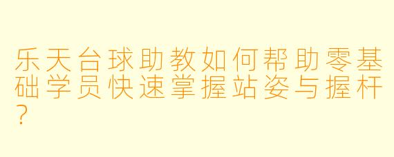 乐天台球助教如何帮助零基础学员快速掌握站姿与握杆？