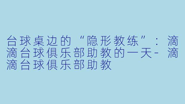 台球桌边的“隐形教练”：滴滴台球俱乐部助教的一天-滴滴台球俱乐部助教