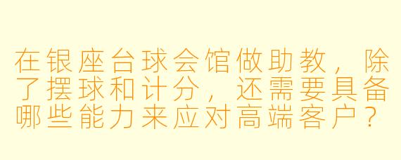 在银座台球会馆做助教,除了摆球和计分,还需要具备哪些能力来应对高端客户?