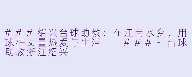 ###绍兴台球助教：在江南水乡，用球杆丈量热爱与生活

###-台球助教浙江绍兴