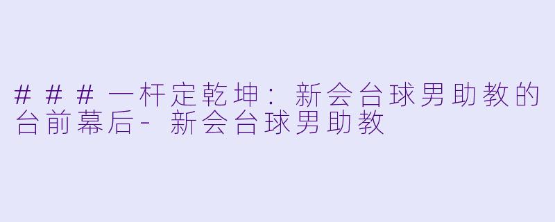 ###一杆定乾坤：新会台球男助教的台前幕后-新会台球男助教