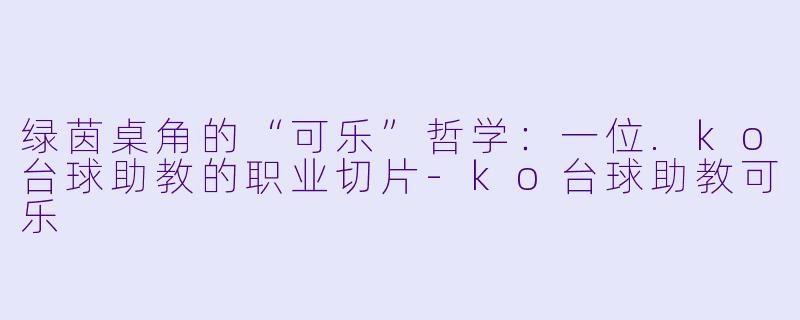 绿茵桌角的“可乐”哲学：一位.ko台球助教的职业切片-ko台球助教可乐
