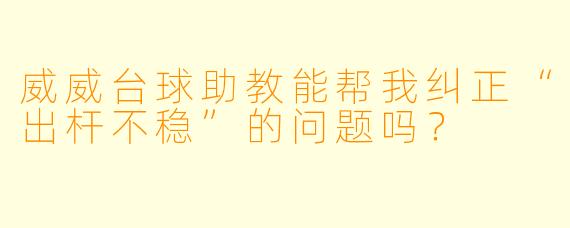威威台球助教能帮我纠正“出杆不稳”的问题吗？
