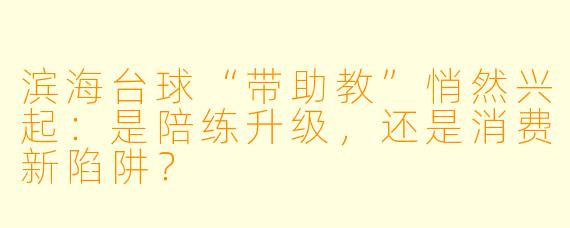滨海台球“带助教”悄然兴起:是陪练升级,还是消费新陷阱?