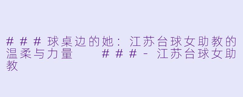 ###球桌边的她：江苏台球女助教的温柔与力量

###-江苏台球女助教