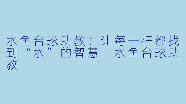 水鱼台球助教：让每一杆都找到“水”的智慧-水鱼台球助教