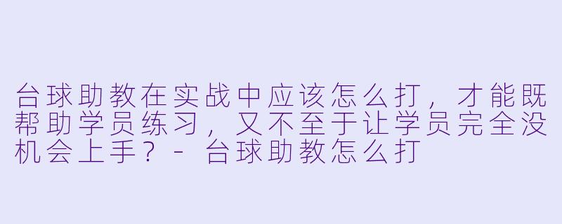 台球助教在实战中应该怎么打，才能既帮助学员练习，又不至于让学员完全没机会上手？-台球助教怎么打