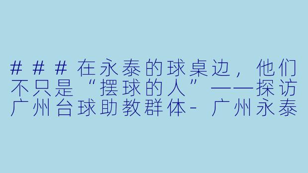 ###在永泰的球桌边,他们不只是“摆球的人”——探访广州台球助教群体-广州永泰台球助教