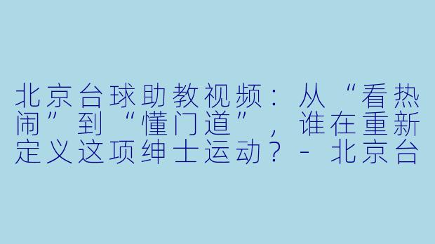 北京台球助教视频：从“看热闹”到“懂门道”，谁在重新定义这项绅士运动？-北京台球助教视频