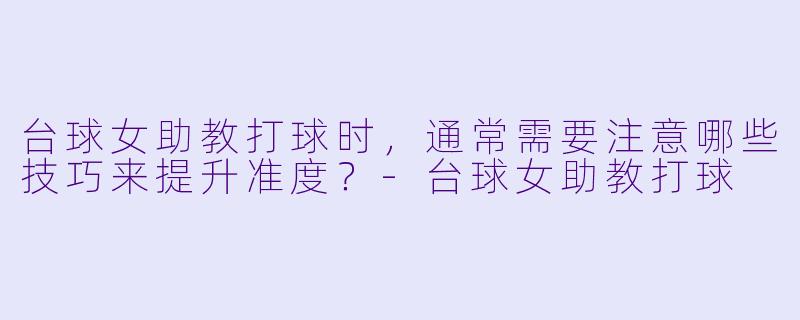 台球女助教打球时,通常需要注意哪些技巧来提升准度?-台球女助教打球