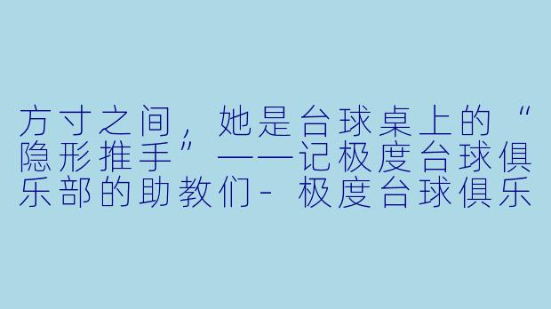 方寸之间,她是台球桌上的“隐形推手”——记极度台球俱乐部的助教们-极度台球俱乐部助教
