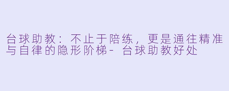 台球助教:不止于陪练,更是通往精准与自律的隐形阶梯-台球助教好处