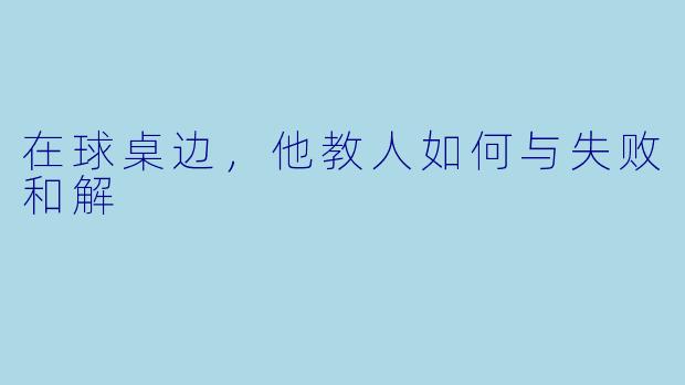 在球桌边,他教人如何与失败和解