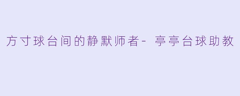 方寸球台间的静默师者-亭亭台球助教
